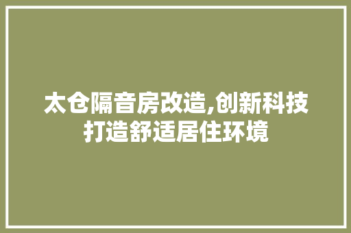 太仓隔音房改造,创新科技打造舒适居住环境