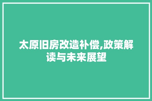 太原旧房改造补偿,政策解读与未来展望 景观设计