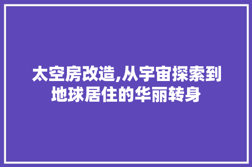 太空房改造,从宇宙探索到地球居住的华丽转身