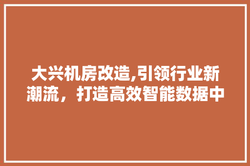 大兴机房改造,引领行业新潮流，打造高效智能数据中心 装修攻略
