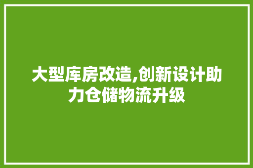 大型库房改造,创新设计助力仓储物流升级