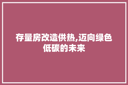 存量房改造供热,迈向绿色低碳的未来