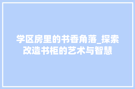 学区房里的书香角落_探索改造书柜的艺术与智慧 装修材料
