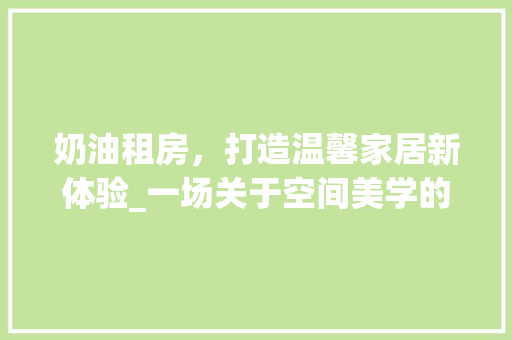 奶油租房，打造温馨家居新体验_一场关于空间美学的革命 庭院装修