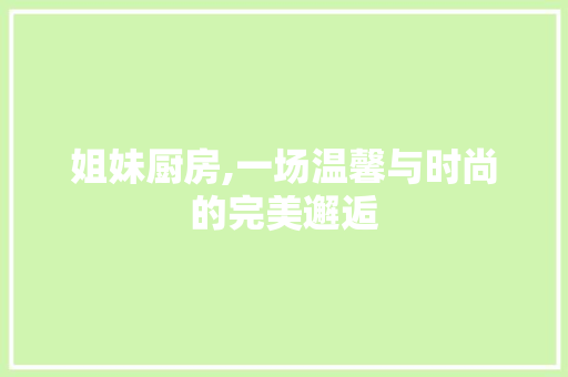 姐妹厨房,一场温馨与时尚的完美邂逅