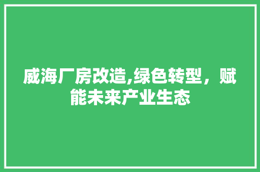威海厂房改造,绿色转型，赋能未来产业生态