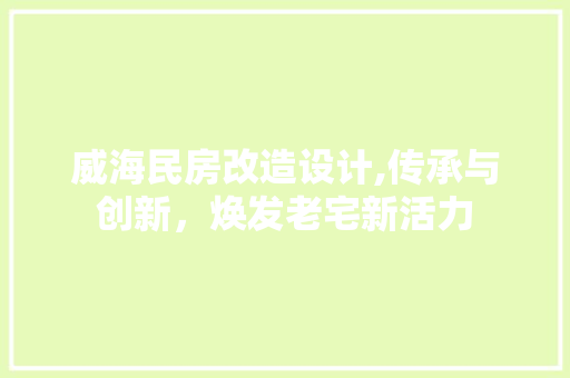 威海民房改造设计,传承与创新，焕发老宅新活力