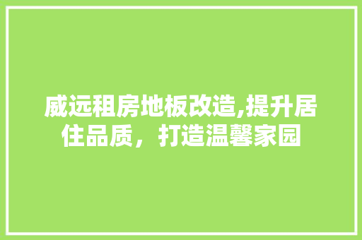 威远租房地板改造,提升居住品质，打造温馨家园 地面装修