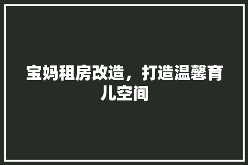 宝妈租房改造，打造温馨育儿空间