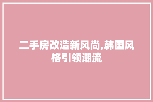 二手房改造新风尚,韩国风格引领潮流 建筑设计 二手房改造新风尚,韩国风格引领潮流 建筑设计
