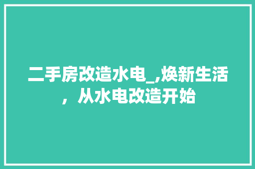 二手房改造水电_,焕新生活，从水电改造开始 地面装修