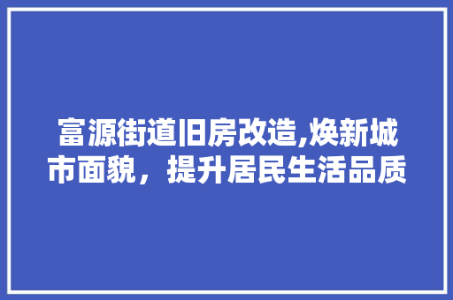 富源街道旧房改造,焕新城市面貌，提升居民生活品质