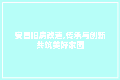 安昌旧房改造,传承与创新共筑美好家园