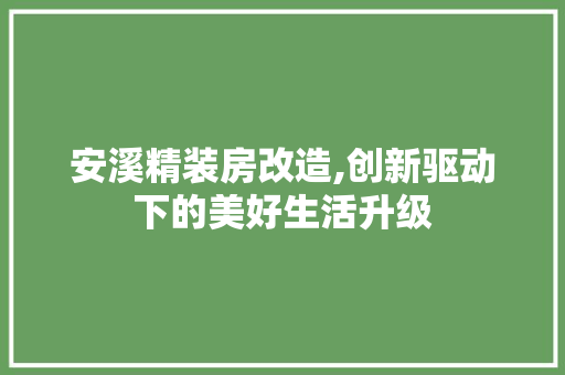 安溪精装房改造,创新驱动下的美好生活升级