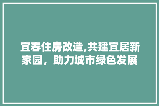 宜春住房改造,共建宜居新家园，助力城市绿色发展 庭院装修