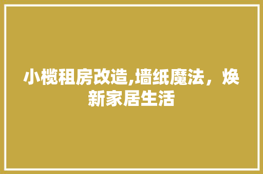 小榄租房改造,墙纸魔法，焕新家居生活