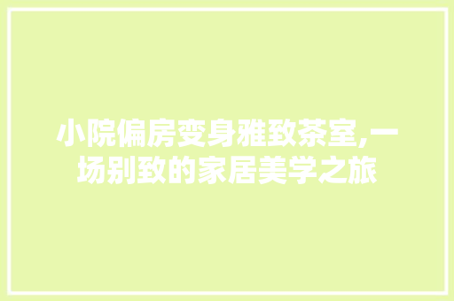 小院偏房变身雅致茶室,一场别致的家居美学之旅