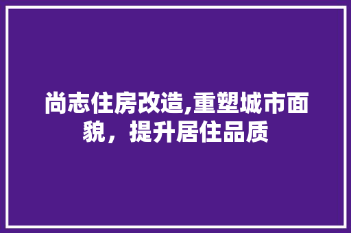 尚志住房改造,重塑城市面貌，提升居住品质 庭院装修