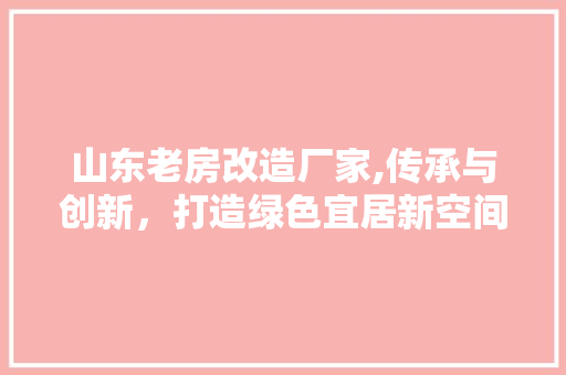 山东老房改造厂家,传承与创新，打造绿色宜居新空间