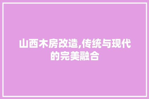 山西木房改造,传统与现代的完美融合