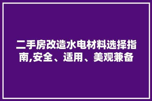 二手房改造水电材料选择指南,安全、适用、美观兼备