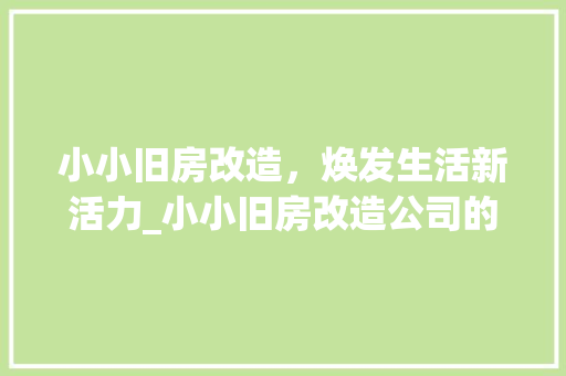 小小旧房改造，焕发生活新活力_小小旧房改造公司的创新方法 地面装修