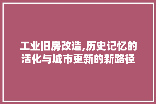 工业旧房改造,历史记忆的活化与城市更新的新路径 装修攻略
