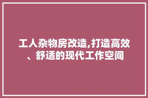工人杂物房改造,打造高效、舒适的现代工作空间