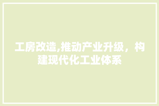 工房改造,推动产业升级，构建现代化工业体系