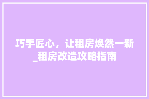 巧手匠心，让租房焕然一新_租房改造攻略指南