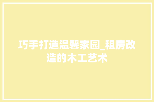 巧手打造温馨家园_租房改造的木工艺术