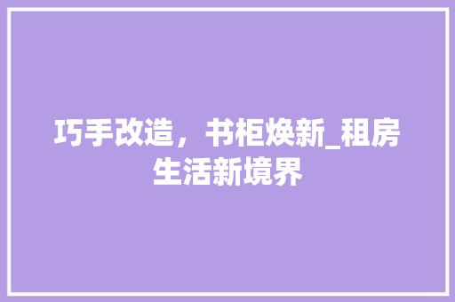 巧手改造，书柜焕新_租房生活新境界 建筑设计