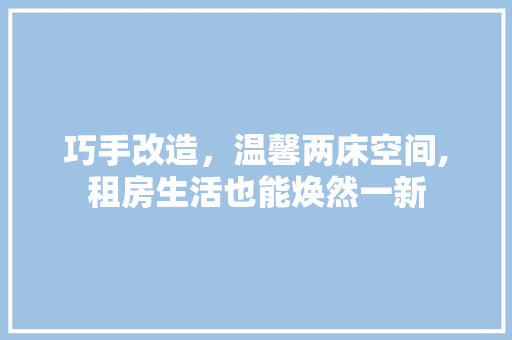 巧手改造，温馨两床空间,租房生活也能焕然一新