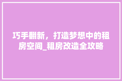 巧手翻新，打造梦想中的租房空间_租房改造全攻略 墙面装饰