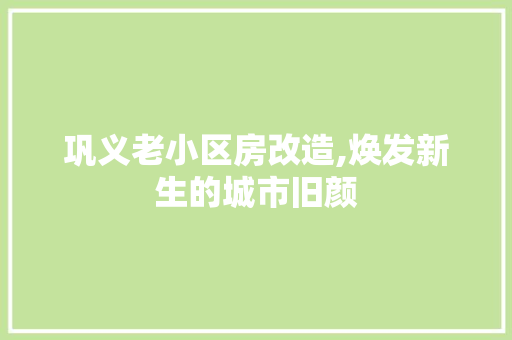 巩义老小区房改造,焕发新生的城市旧颜