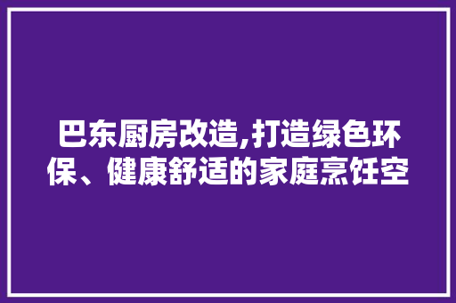 巴东厨房改造,打造绿色环保、健康舒适的家庭烹饪空间