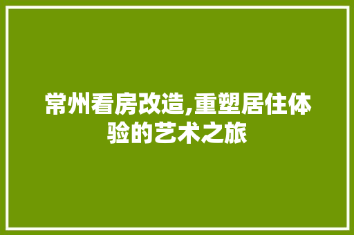 常州看房改造,重塑居住体验的艺术之旅