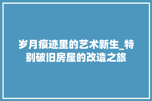 岁月痕迹里的艺术新生_特别破旧房屋的改造之旅 建筑设计