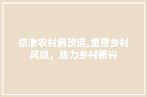 岳池农村房改造,重塑乡村风貌，助力乡村振兴