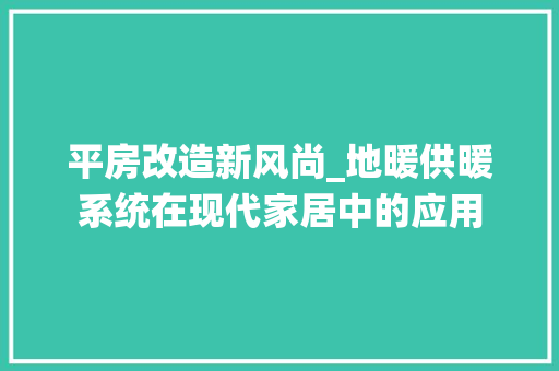 平房改造新风尚_地暖供暖系统在现代家居中的应用 装修材料
