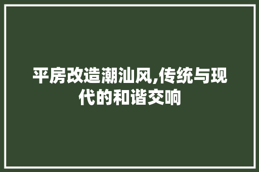 平房改造潮汕风,传统与现代的和谐交响