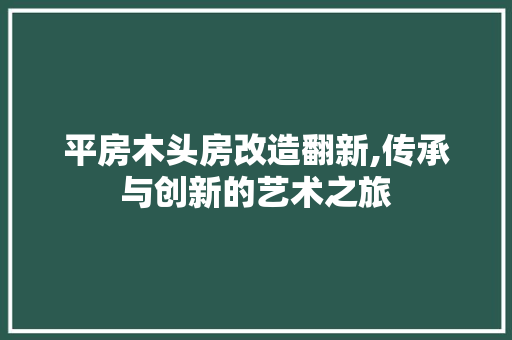 平房木头房改造翻新,传承与创新的艺术之旅