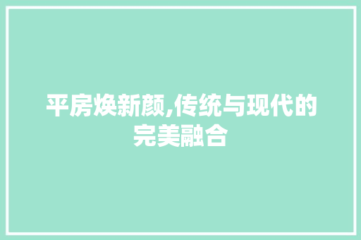 平房焕新颜,传统与现代的完美融合
