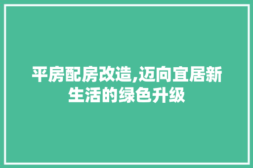平房配房改造,迈向宜居新生活的绿色升级