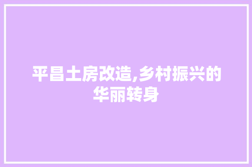 平昌土房改造,乡村振兴的华丽转身