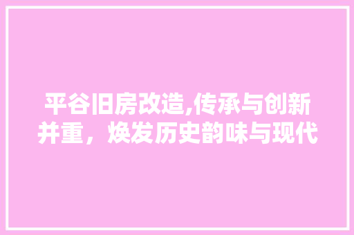 平谷旧房改造,传承与创新并重，焕发历史韵味与现代魅力