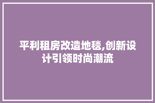 平利租房改造地毯,创新设计引领时尚潮流
