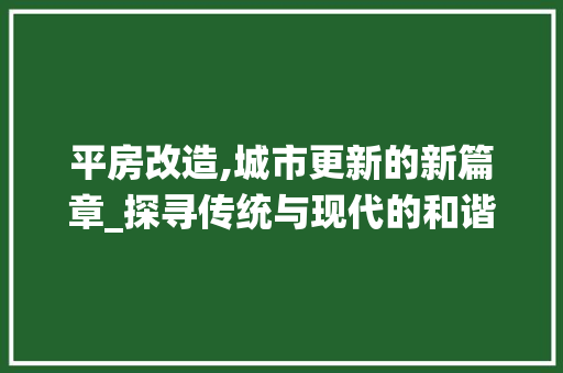 平房改造,城市更新的新篇章_探寻传统与现代的和谐共生