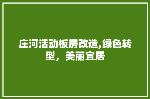 庄河活动板房改造,绿色转型，美丽宜居
