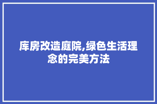 库房改造庭院,绿色生活理念的完美方法